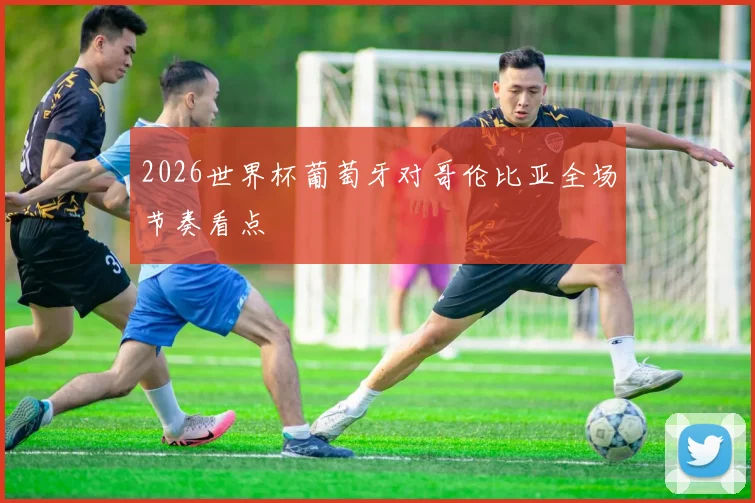 2026世界杯葡萄牙对哥伦比亚全场节奏看点