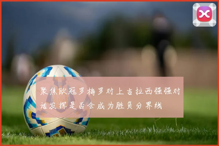 聚焦欧冠罗梅罗对上吉拉西强强对话发挥是否会成为胜负分界线