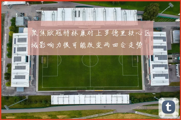 聚焦欧冠特林康对上罗德里核心区域影响力很可能改变两回合走势