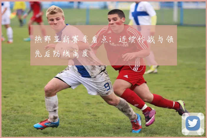热那亚新赛季看点:连续作战与领先后防线高度