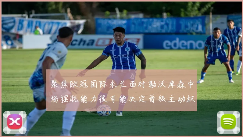 聚焦欧冠国际米兰面对勒沃库森中场摆脱能力很可能决定晋级主动权