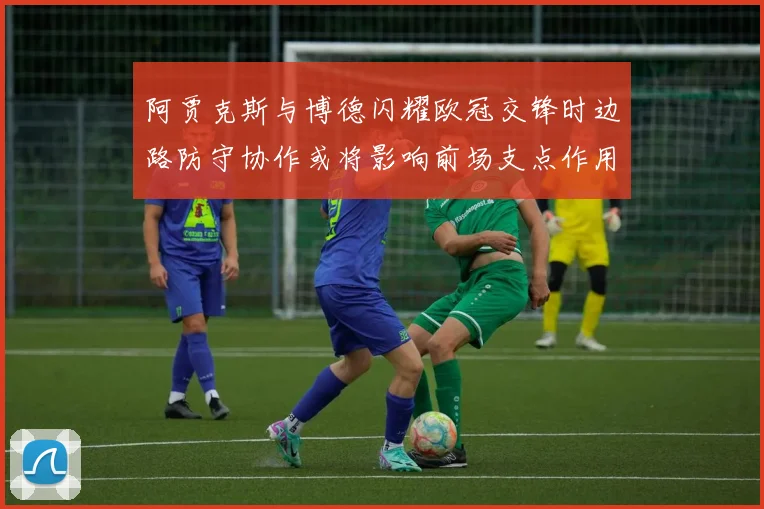 阿贾克斯与博德闪耀欧冠交锋时边路防守协作或将影响前场支点作用