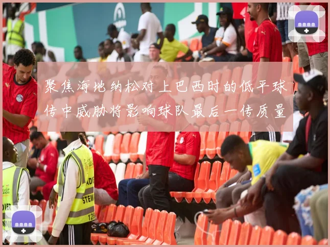 聚焦海地纳松对上巴西时的低平球传中威胁将影响球队最后一传质量