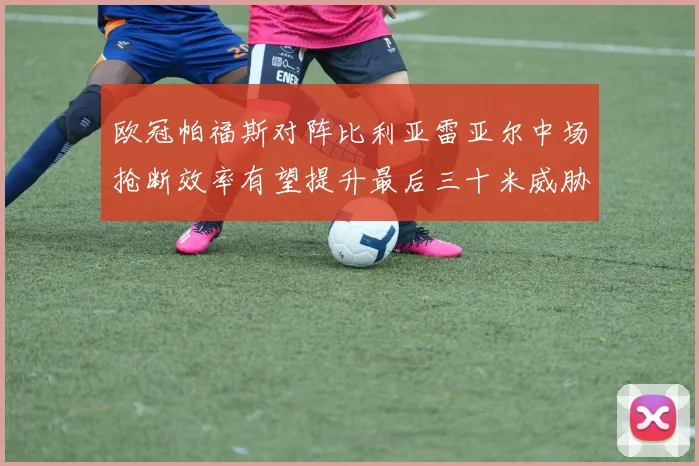欧冠帕福斯对阵比利亚雷亚尔中场抢断效率有望提升最后三十米威胁