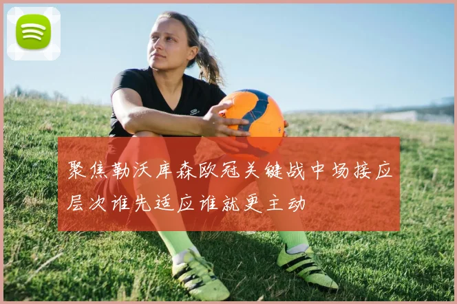 聚焦勒沃库森欧冠关键战中场接应层次谁先适应谁就更主动