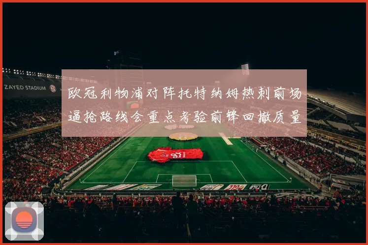 欧冠利物浦对阵托特纳姆热刺前场逼抢路线会重点考验前锋回撤质量