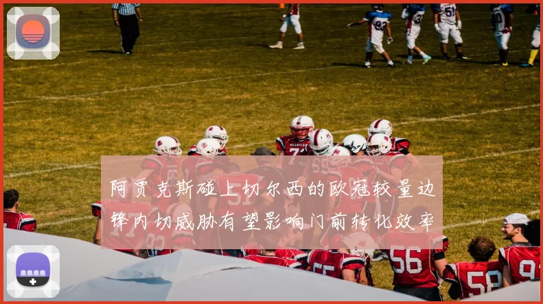 阿贾克斯碰上切尔西的欧冠较量边锋内切威胁有望影响门前转化效率
