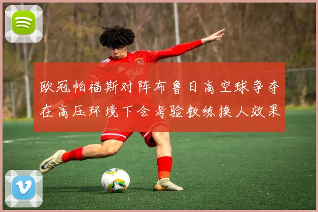 欧冠帕福斯对阵布鲁日高空球争夺在高压环境下会考验教练换人效果