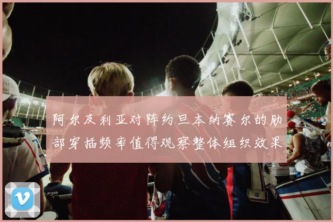 阿尔及利亚对阵约旦本纳赛尔的肋部穿插频率值得观察整体组织效果