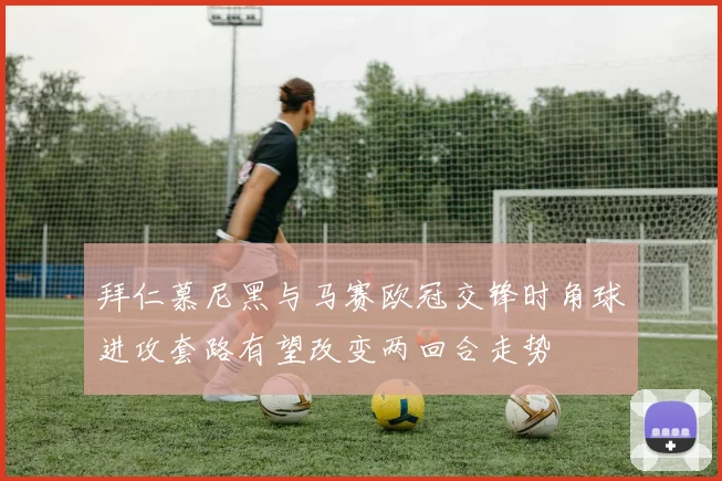 拜仁慕尼黑与马赛欧冠交锋时角球进攻套路有望改变两回合走势