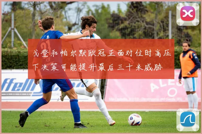戈登和帕尔默欧冠正面对位时高压下决策可能提升最后三十米威胁