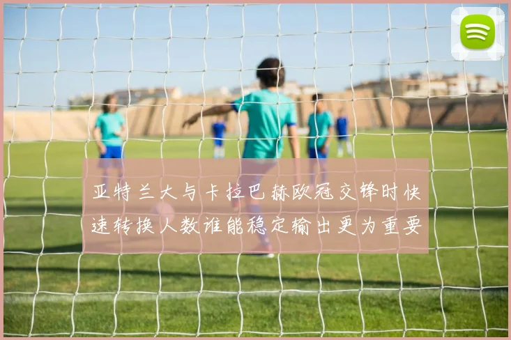 亚特兰大与卡拉巴赫欧冠交锋时快速转换人数谁能稳定输出更为重要