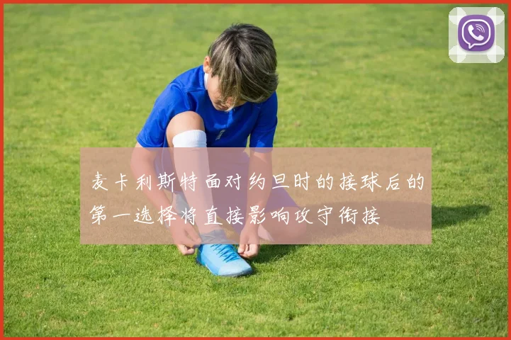 麦卡利斯特面对约旦时的接球后的第一选择将直接影响攻守衔接