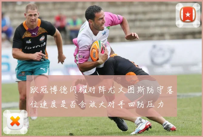 欧冠博德闪耀对阵尤文图斯防守落位速度是否会放大对手回防压力