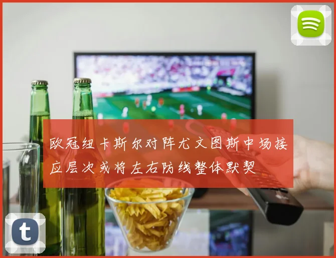 欧冠纽卡斯尔对阵尤文图斯中场接应层次或将左右防线整体默契