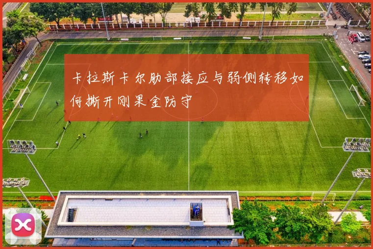 卡拉斯卡尔肋部接应与弱侧转移如何撕开刚果金防守