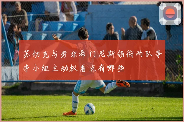 苏切克与劳尔希门尼斯领衔两队争夺小组主动权看点有哪些
