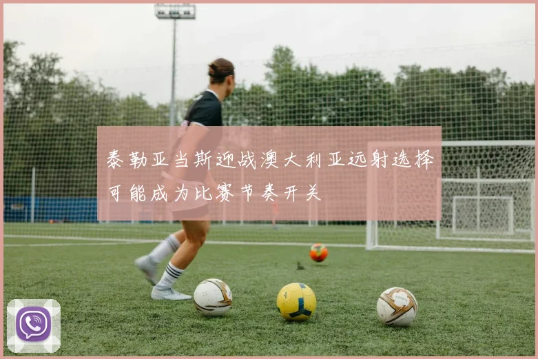 泰勒亚当斯迎战澳大利亚远射选择可能成为比赛节奏开关