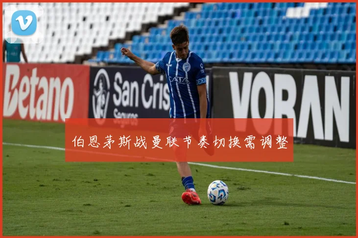 伯恩茅斯战曼联节奏切换需调整