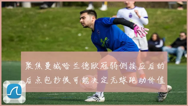 聚焦曼城哈兰德欧冠弱侧接应后的后点包抄很可能决定无球跑动价值
