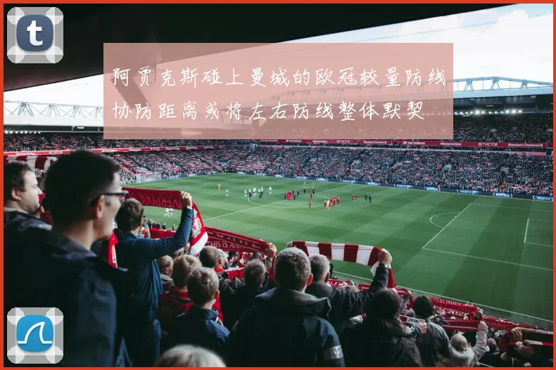 阿贾克斯碰上曼城的欧冠较量防线协防距离或将左右防线整体默契