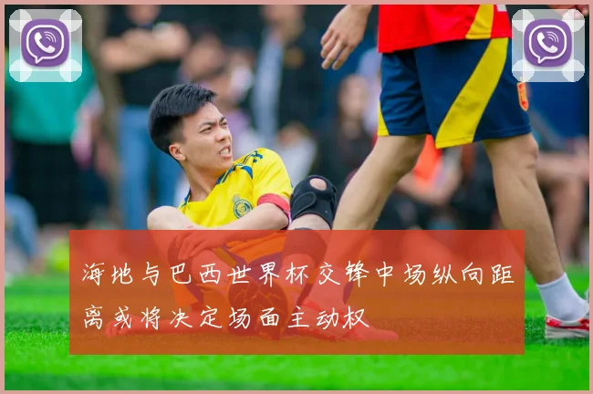 海地与巴西世界杯交锋中场纵向距离或将决定场面主动权